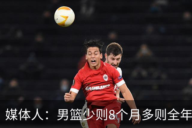 媒体人：男篮少则8个月多则全年无休 不取舍巅峰状态撑不了几年